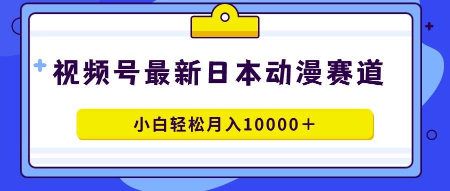 视频号日本动漫蓝海赛道，100%原创，小白轻松月入10000＋-宁率网络知识库