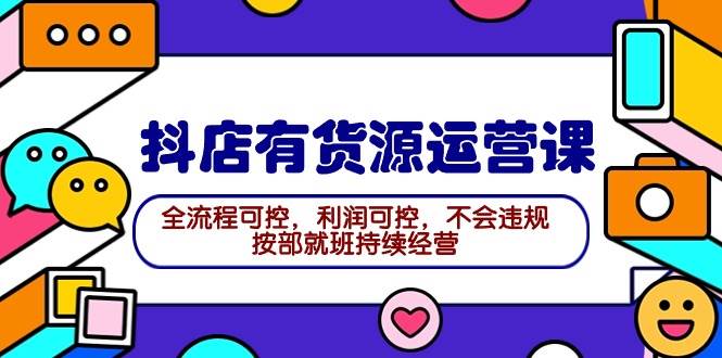 2024抖店有货源运营课：全流程可控，利润可控，不会违规，按部就班持续经营-宁率网络知识库