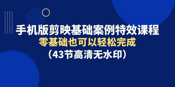 手机版剪映基础案例特效课程，零基础也可以轻松完成（43节高清无水印）-宁率网络知识库