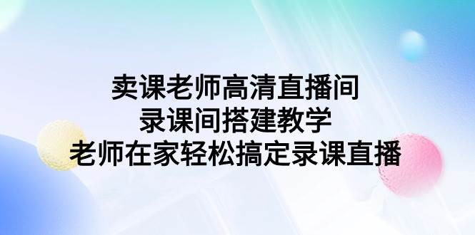 卖课老师高清直播间 录课间搭建教学，老师在家轻松搞定录课直播-宁率网络知识库