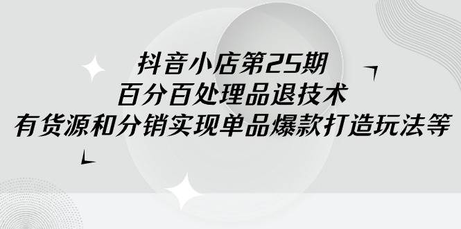 抖音小店-第25期，百分百处理品退技术，有货源和分销实现单品爆款打造玩法-宁率网络知识库