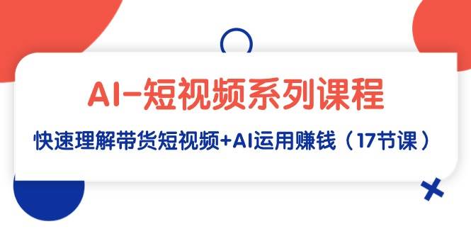 AI-短视频系列课程，快速理解带货短视频+AI运用赚钱（17节课）-宁率网络知识库