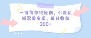 一键简单纯原创，引流私域双重变现，单日收益300+（教程+素材）-宁率网络知识库