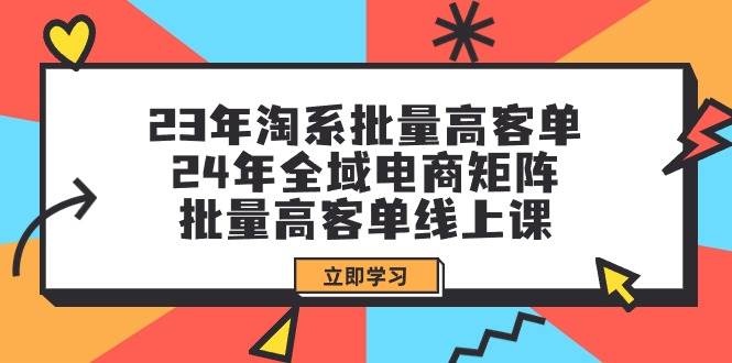 23年淘系批量高客单+24年全域电商矩阵，批量高客单线上课（109节课）-宁率网络知识库