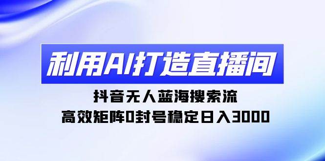 利用AI打造直播间，抖音无人蓝海搜索流，高效矩阵0封号稳定日入3000-宁率网络知识库
