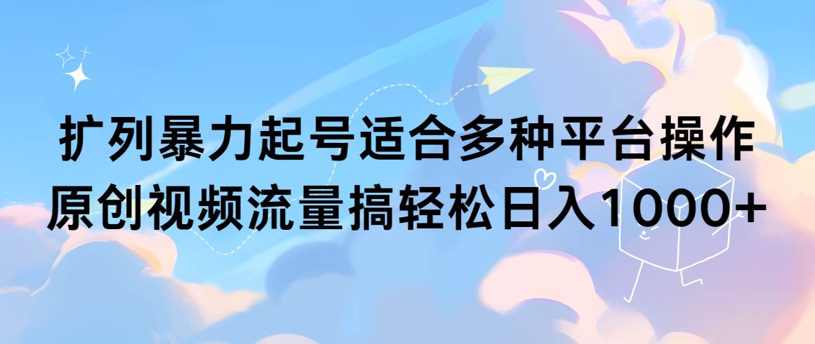 扩列暴力起号适合多种平台操作原创视频流量搞轻松日入1000+-宁率网络知识库