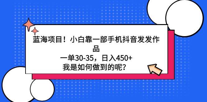 蓝海项目！小白靠一部手机抖音发发作品，一单30-35，日入450+，我是如何…-宁率网络知识库