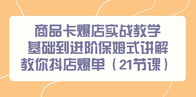 商品卡爆店实战教学，基础到进阶保姆式讲解教你抖店爆单（21节课）-宁率网络知识库