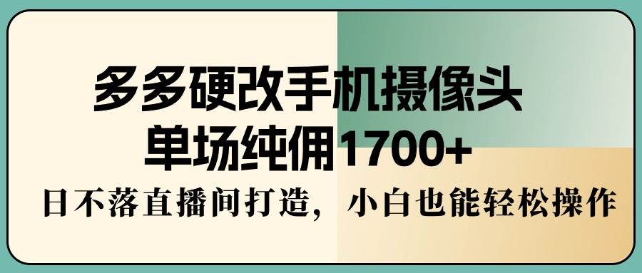 多多硬改手机摄像头，单场纯佣1700+，日不落直播间打造，小白也能轻松操作-宁率网络知识库