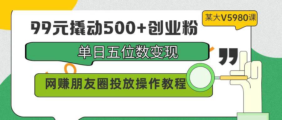 99元撬动500+创业粉，单日五位数变现，网赚朋友圈投放操作教程价值5980！-宁率网络知识库