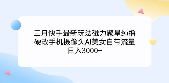 三月快手最新玩法磁力聚星纯撸，硬改手机摄像头AI美女自带流量日入3000+…-宁率网络知识库