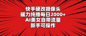 快手硬改摄像头，磁力纯撸每日2000+，AI美女自带流量，新手可操作-宁率网络知识库