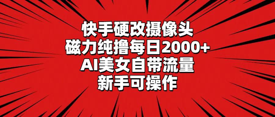 快手硬改摄像头，磁力纯撸每日2000+，AI美女自带流量，新手可操作-宁率网络知识库