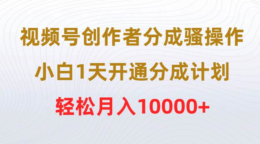 视频号创作者分成骚操作，小白1天开通分成计划，轻松月入10000+-宁率网络知识库