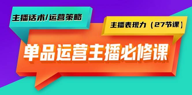 单品运营实操主播必修课：主播话术/运营策略/主播表现力（27节课）-宁率网络知识库
