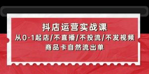 抖店运营实战课：从0-1起店/不直播/不投流/不发视频/商品卡自然流出单-宁率网络知识库