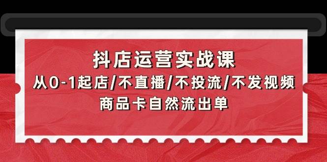抖店运营实战课：从0-1起店/不直播/不投流/不发视频/商品卡自然流出单-宁率网络知识库
