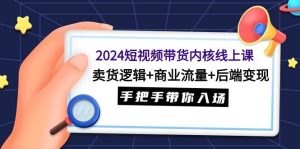 2024短视频带货内核线上课:卖货逻辑+商业流量+后端变现,手把手带你入场-宁率网络知识库