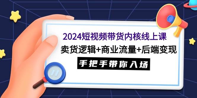 2024短视频带货内核线上课：卖货逻辑+商业流量+后端变现，手把手带你入场-宁率网络知识库