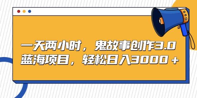 一天两小时，鬼故事创作3.0，蓝海项目，轻松日入3000＋-宁率网络知识库