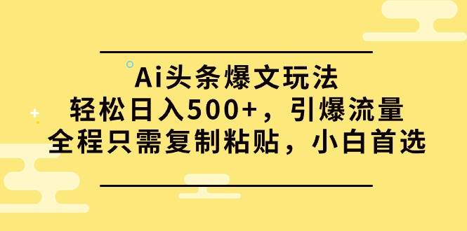 Ai头条爆文玩法，轻松日入500+，引爆流量全程只需复制粘贴，小白首选-宁率网络知识库