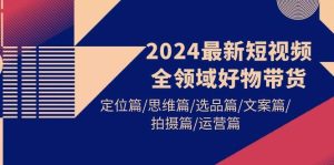 2024最新短视频全领域好物带货 定位篇/思维篇/选品篇/文案篇/拍摄篇/运营篇-宁率网络知识库
