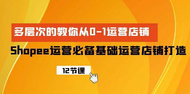 Shopee-运营必备基础运营店铺打造，多层次的教你从0-1运营店铺-宁率网络知识库