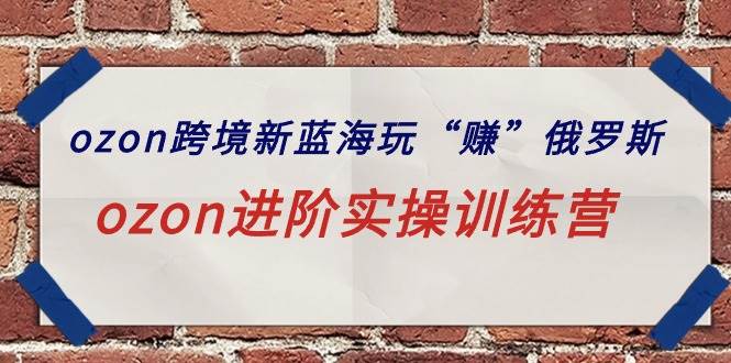 ozon跨境新蓝海玩“赚”俄罗斯，ozon进阶实操训练营-宁率网络知识库