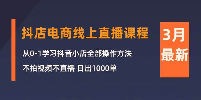 3月抖店电商线上直播课程：从0-1学习抖音小店，不拍视频不直播 日出1000单-宁率网络知识库