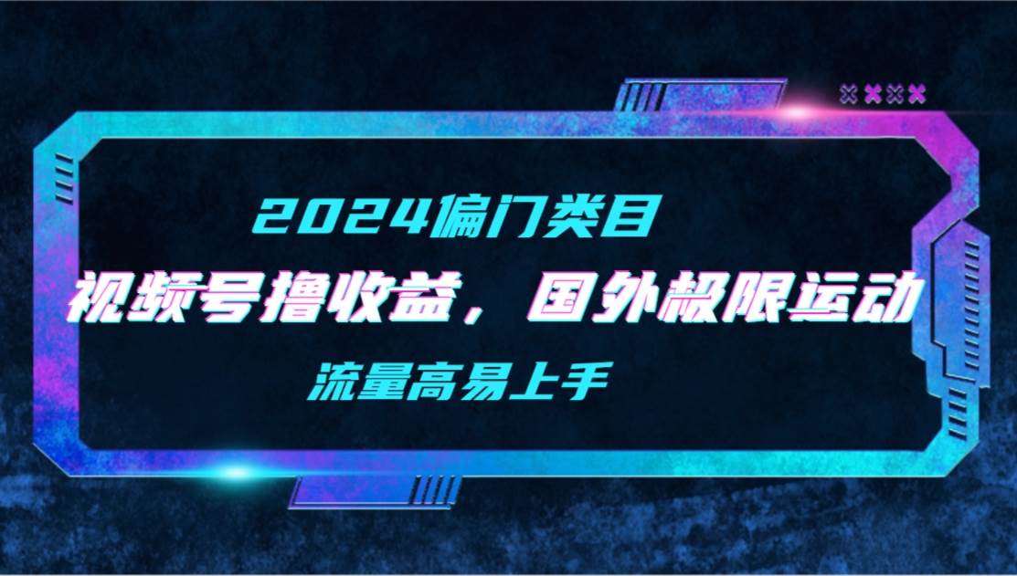 【2024偏门类目】视频号撸收益，二创国外极限运动视频锦集，流量高易上手-宁率网络知识库