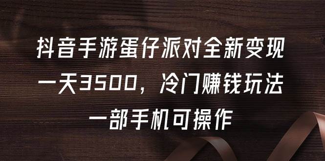 抖音手游蛋仔派对全新变现，一天3500，冷门赚钱玩法，一部手机可操作-宁率网络知识库