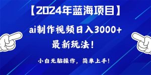 2024年蓝海项目,通过ai制作视频日入3000+,小白无脑操作,简单上手!-宁率网络知识库