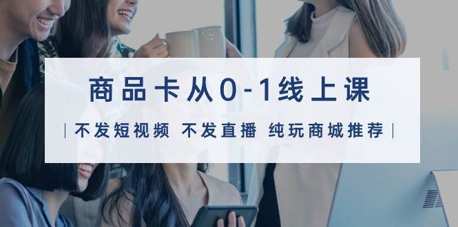 商品卡从0-1线上课（不发短视频 不发直播 纯玩商城推荐）32节课-宁率网络知识库