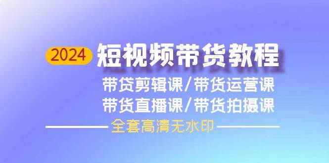2024短视频带货教程，剪辑课+运营课+直播课+拍摄课（全套高清无水印）-宁率网络知识库