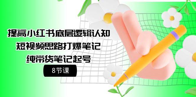 提高小红书底层逻辑认知+短视频思路打爆笔记+纯带货笔记起号（8节课）-宁率网络知识库