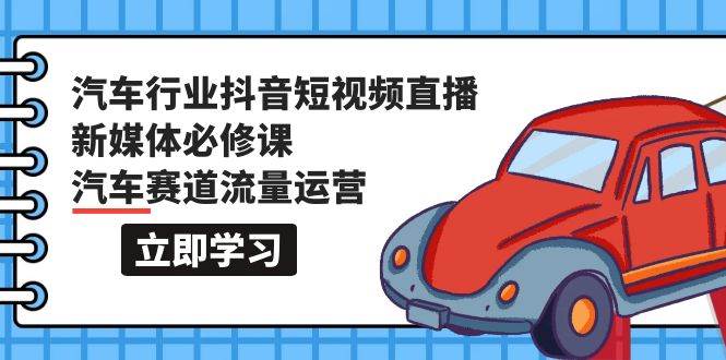 汽车行业 抖音短视频-直播新媒体必修课，汽车赛道流量运营（118节课）-宁率网络知识库