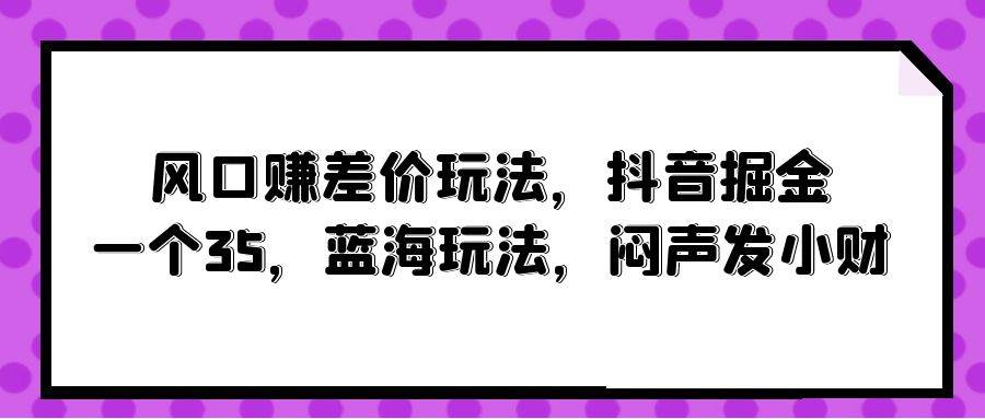 风口赚差价玩法，抖音掘金，一个35，蓝海玩法，闷声发小财-宁率网络知识库