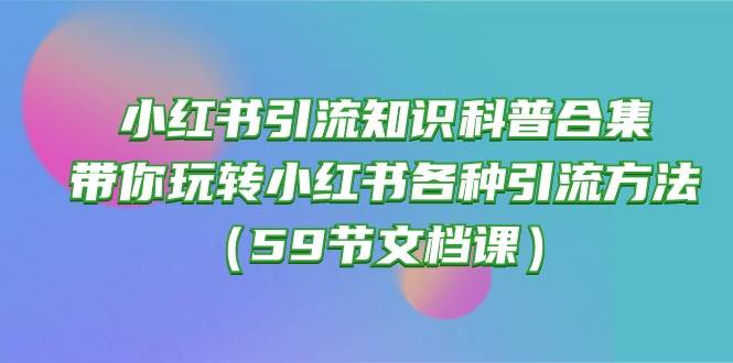 小红书引流知识科普合集，带你玩转小红书各种引流方法（59节文档课）-宁率网络知识库