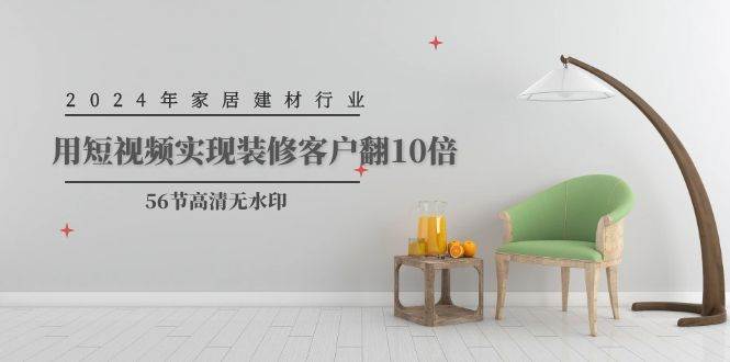 2024年家居建材行业，用短视频实现装修客户翻10倍（56节高清无水印）-宁率网络知识库