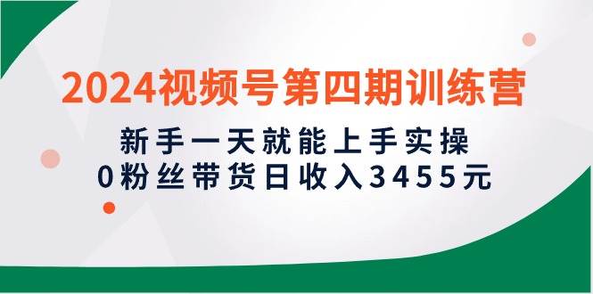 2024视频号第四期训练营，新手一天就能上手实操，0粉丝带货日收入3455元-宁率网络知识库