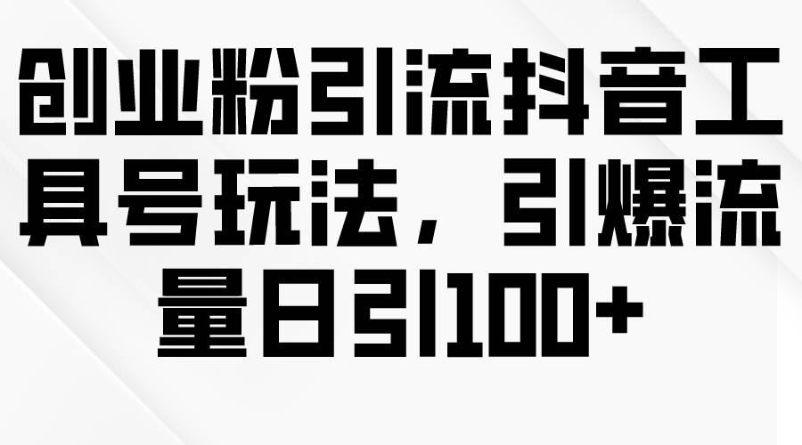 创业粉引流抖音工具号玩法，引爆流量日引100+-宁率网络知识库
