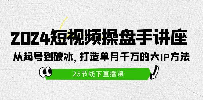2024短视频操盘手讲座：从起号到破冰，打造单月千万的大IP方法（25节）-宁率网络知识库