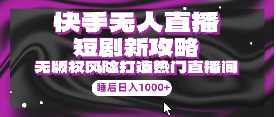 快手无人直播短剧新攻略，合规无版权风险，打造热门直播间，睡后日入1000+-宁率网络知识库