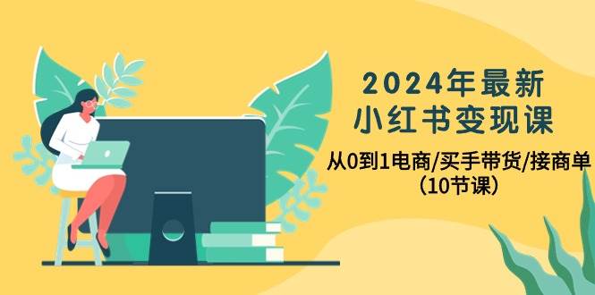 2024年最新小红书变现课，从0到1电商/买手带货/接商单（10节课）-宁率网络知识库