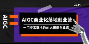 AIGC-商业化落地创业营，一门非常落地的AI大模型创业课（8节课+资料）-宁率网络知识库