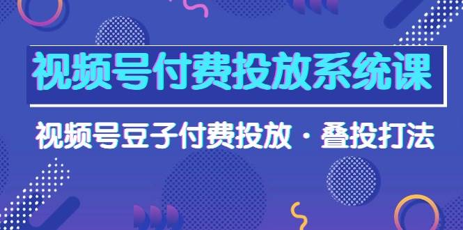 视频号付费投放系统课，视频号豆子付费投放·叠投打法（高清视频课）-宁率网络知识库