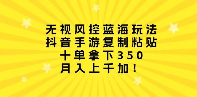 无视风控蓝海玩法，抖音手游复制粘贴，十单拿下350，月入上千加！-宁率网络知识库