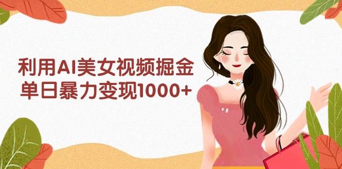 利用AI美女视频掘金，单日暴力变现1000+，多平台高收益，小白跟着干就完…-宁率网络知识库