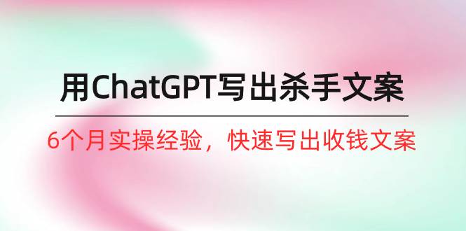 如何用ChatGPT-写出杀手文案，6个月实战经验，快速写出收钱文案（8节课）-宁率网络知识库
