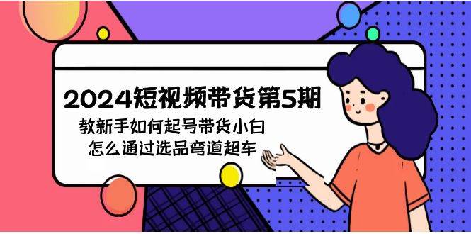 2024短视频带货第5期，教新手如何起号，带货小白怎么通过选品弯道超车-宁率网络知识库